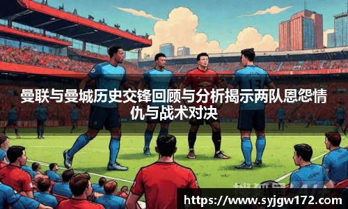 曼联与曼城历史交锋回顾与分析揭示两队恩怨情仇与战术对决