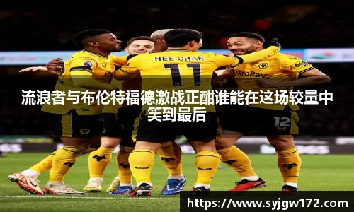流浪者与布伦特福德激战正酣谁能在这场较量中笑到最后