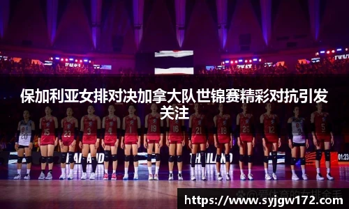 保加利亚女排对决加拿大队世锦赛精彩对抗引发关注